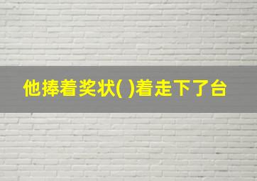 他捧着奖状( )着走下了台